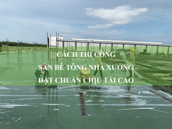 Cách thi công sàn bê tông nhà xưởng đạt chuẩn chịu tải cao